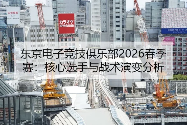 东京电子竞技俱乐部2026春季赛：核心选手与战术演变分析