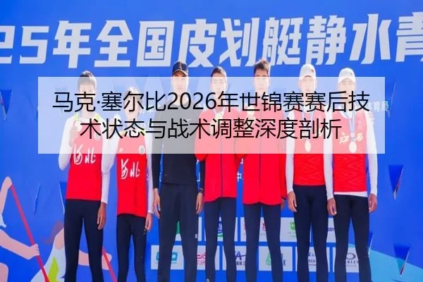 马克·塞尔比2026年世锦赛赛后技术状态与战术调整深度剖析
