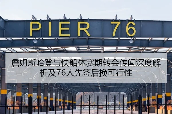 詹姆斯哈登与快船休赛期转会传闻深度解析及76人先签后换可行性