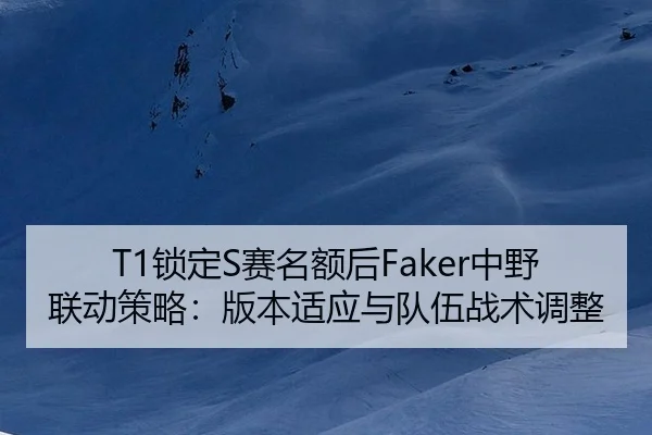 T1锁定S赛名额后Faker中野联动策略：版本适应与队伍战术调整