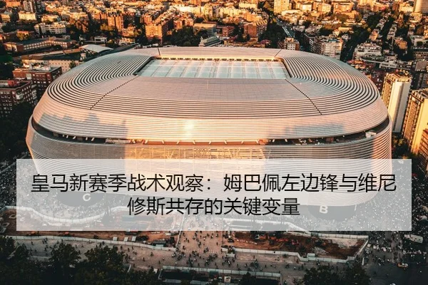 皇马新赛季战术观察：姆巴佩左边锋与维尼修斯共存的关键变量